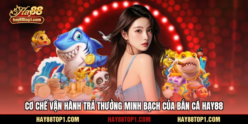 Cơ chế vận hành trả thưởng minh bạch của bắn cá HAY88